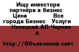 Ищу инвестора-партнёра в бизнес › Цена ­ 500 000 - Все города Бизнес » Услуги   . Ненецкий АО,Черная д.